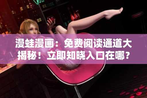 漫蛙漫畫：免費(fèi)閱讀通道大揭秘！立即知曉入口在哪？