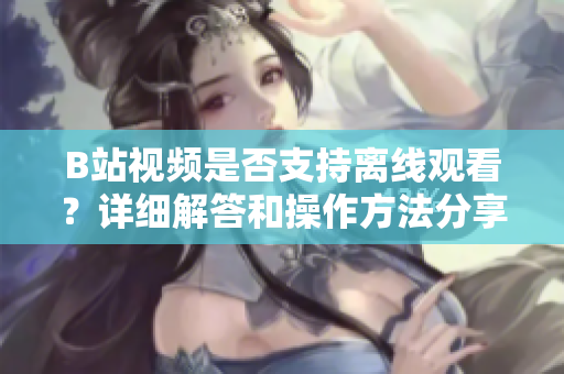 B站視頻是否支持離線觀看？詳細解答和操作方法分享