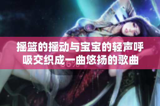 搖籃的搖動與寶寶的輕聲呼吸交織成一曲悠揚的歌曲