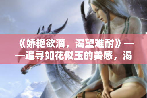 《嬌艷欲滴，渴望難耐》——追尋如花似玉的美感，渴望滿足內(nèi)心的饑渴。