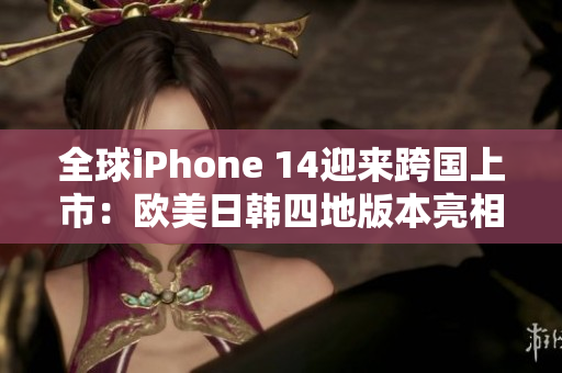 全球iPhone 14迎來(lái)跨國(guó)上市：歐美日韓四地版本亮相