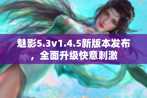 魅影5.3v1.4.5新版本發(fā)布，全面升級(jí)快意刺激