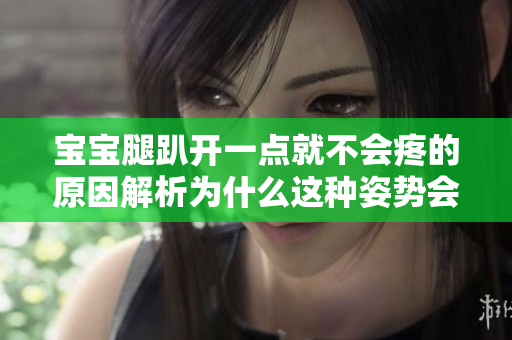 寶寶腿趴開一點(diǎn)就不會疼的原因解析為什么這種姿勢會減輕疼痛？