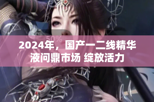 2024年，國產(chǎn)一二線精華液問鼎市場(chǎng) 綻放活力