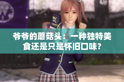爺爺?shù)哪⒐筋^：一種獨(dú)特美食還是只是懷舊口味？