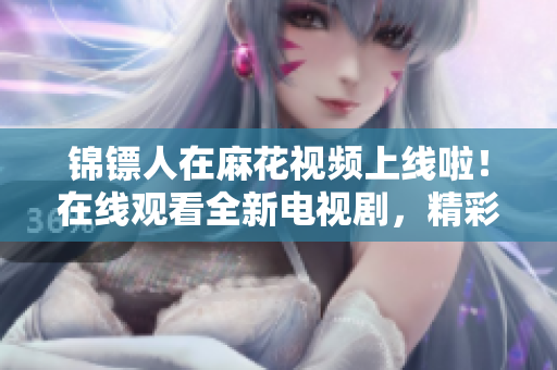 錦鏢人在麻花視頻上線啦！在線觀看全新電視劇，精彩不容錯過！