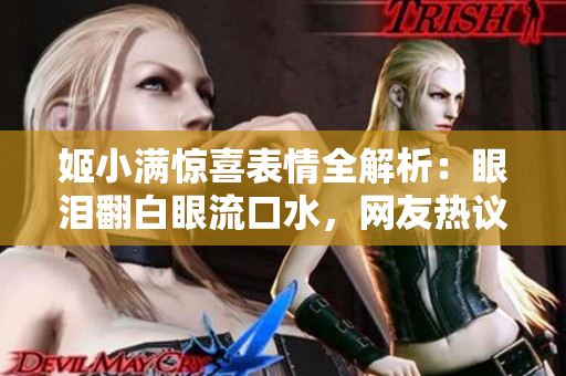 姬小滿驚喜表情全解析：眼淚翻白眼流口水，網(wǎng)友熱議情感波動！