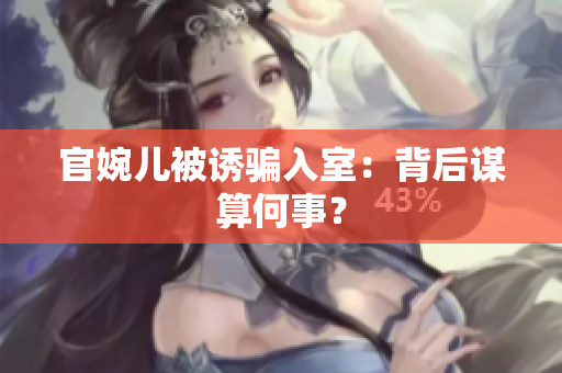 官婉兒被誘騙入室：背后謀算何事？