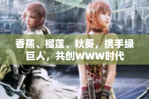 香蕉、榴蓮、秋葵，攜手綠巨人，共創(chuàng)WWW時代