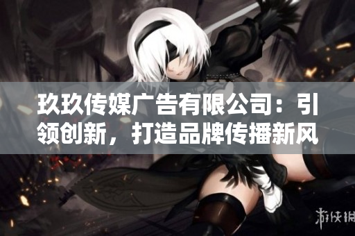 玖玖傳媒廣告有限公司：引領(lǐng)創(chuàng)新，打造品牌傳播新風(fēng)向