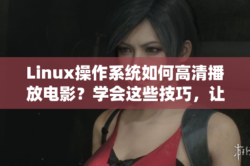 Linux操作系統(tǒng)如何高清播放電影？學(xué)會(huì)這些技巧，讓觀影體驗(yàn)更出色