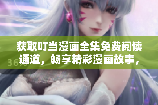 獲取叮當(dāng)漫畫全集免費(fèi)閱讀通道，暢享精彩漫畫故事，立即打開入口瀏覽最新更新內(nèi)容！