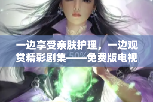 一邊享受親膚護(hù)理，一邊觀賞精彩劇集——免費(fèi)版電視新體驗(yàn)