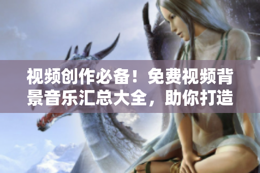 視頻創(chuàng)作必備！免費視頻背景音樂匯總大全，助你打造引人注目的影片