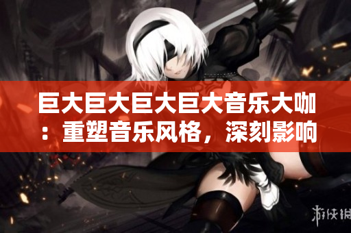 巨大巨大巨大巨大音樂大咖：重塑音樂風格，深刻影響世界潮流