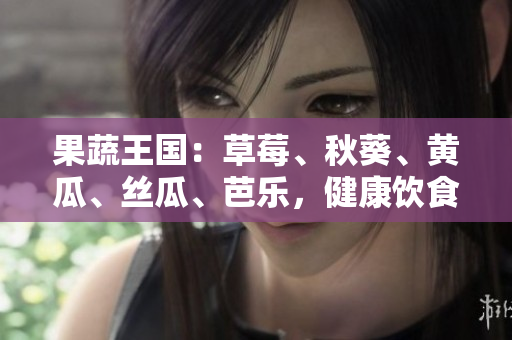 果蔬王國：草莓、秋葵、黃瓜、絲瓜、芭樂，健康飲食的綠巨人