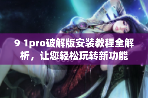 9 1pro破解版安裝教程全解析，讓您輕松玩轉(zhuǎn)新功能