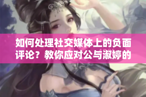如何處理社交媒體上的負面評論？教你應(yīng)對公與淑婷的秘訣！