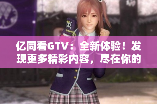 億同看GTV：全新體驗(yàn)！發(fā)現(xiàn)更多精彩內(nèi)容，盡在你的指尖
