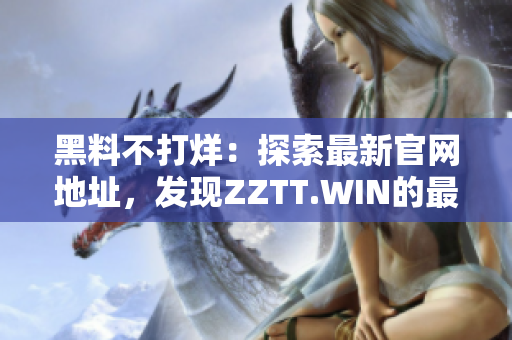 黑料不打烊：探索最新官網(wǎng)地址，發(fā)現(xiàn)ZZTT.WIN的最新資訊