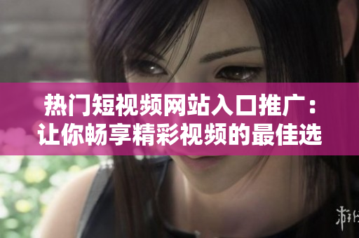 熱門(mén)短視頻網(wǎng)站入口推廣：讓你暢享精彩視頻的最佳選擇