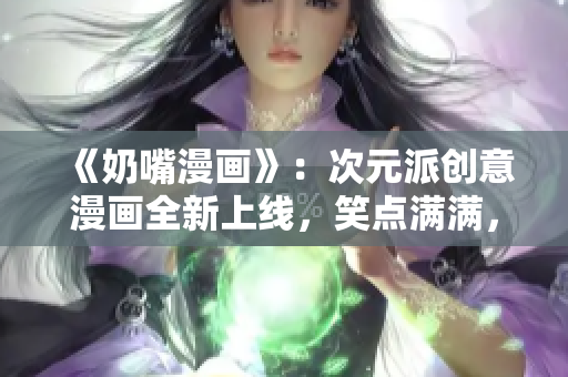 《奶嘴漫畫》：次元派創(chuàng)意漫畫全新上線，笑點滿滿，童心未泯！