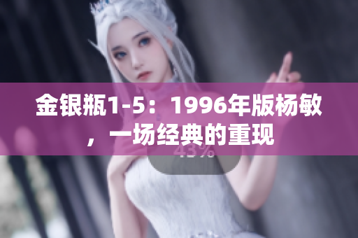 金銀瓶1-5：1996年版楊敏，一場(chǎng)經(jīng)典的重現(xiàn)