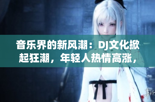 音樂界的新風(fēng)潮：DJ文化掀起狂潮，年輕人熱情高漲，夜晚狂歡不停！
