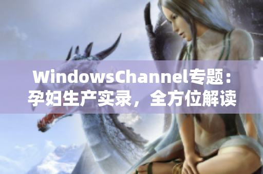 WindowsChannel專題：孕婦生產(chǎn)實(shí)錄，全方位解讀孕期經(jīng)歷與分娩經(jīng)驗(yàn)