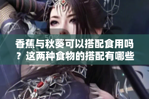 香蕉與秋葵可以搭配食用嗎？這兩種食物的搭配有哪些營(yíng)養(yǎng)價(jià)值和功效？