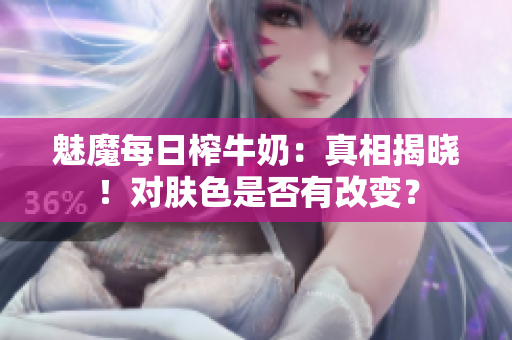 魅魔每日榨牛奶：真相揭曉！對膚色是否有改變？