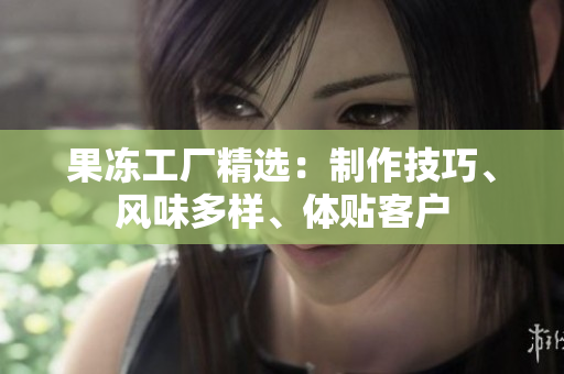 果凍工廠精選：制作技巧、風(fēng)味多樣、體貼客戶
