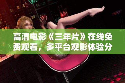 高清電影《三年片》在線免費(fèi)觀看，多平臺(tái)觀影體驗(yàn)分享