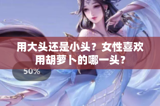 用大頭還是小頭？女性喜歡用胡蘿卜的哪一頭？