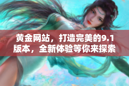 黃金網(wǎng)站，打造完美的9.1版本，全新體驗(yàn)等你來探索