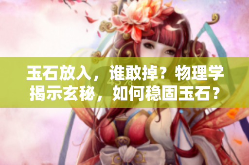 玉石放入，誰敢掉？物理學揭示玄秘，如何穩(wěn)固玉石？
