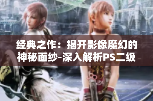 經(jīng)典之作：揭開影像魔幻的神秘面紗-深入解析PS二級調色大片的醉人魅力