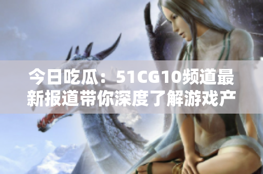 今日吃瓜：51CG10頻道最新報(bào)道帶你深度了解游戲產(chǎn)業(yè)最新動態(tài)