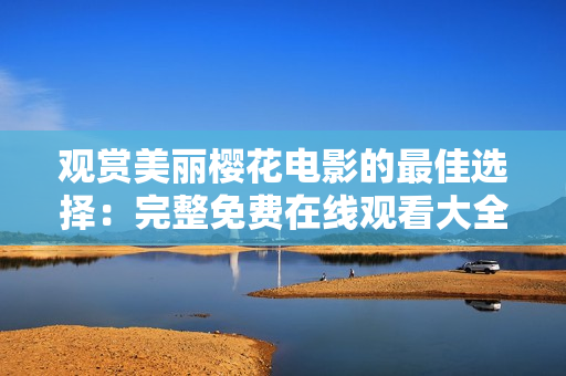 觀賞美麗櫻花電影的最佳選擇：完整免費在線觀看大全