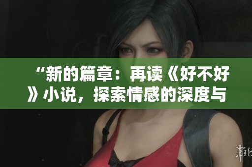 “新的篇章：再讀《好不好》小說，探索情感的深度與廣度”