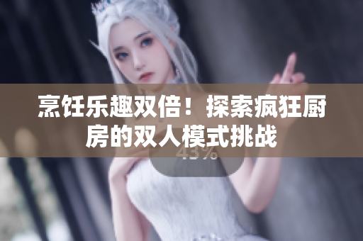烹飪樂趣雙倍！探索瘋狂廚房的雙人模式挑戰(zhàn)