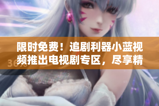 限時免費！追劇利器小藍(lán)視頻推出電視劇專區(qū)，盡享精彩劇集觀影盛宴！