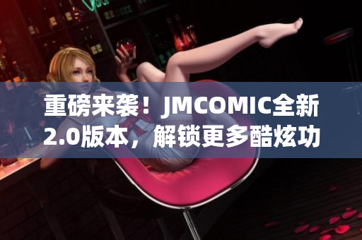 重磅來襲！JMCOMIC全新2.0版本，解鎖更多酷炫功能！MIC娛樂震撼升級！
