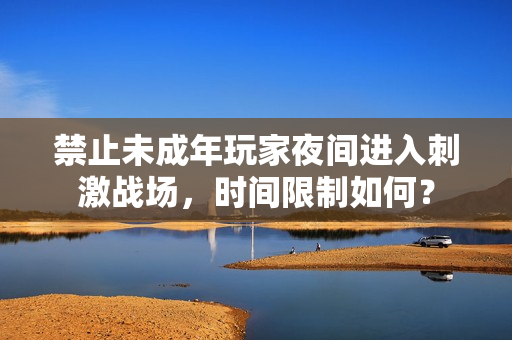 禁止未成年玩家夜間進入刺激戰(zhàn)場，時間限制如何？