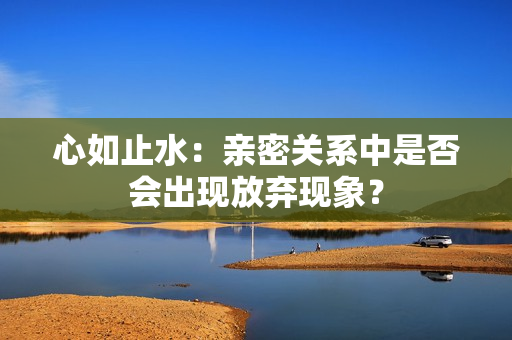 心如止水：親密關(guān)系中是否會出現(xiàn)放棄現(xiàn)象？