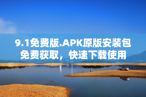 9.1免費(fèi)版.APK原版安裝包免費(fèi)獲取，快速下載使用