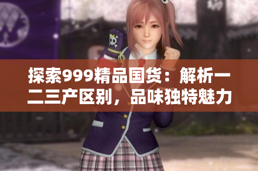 探索999精品國貨：解析一二三產(chǎn)區(qū)別，品味獨特魅力