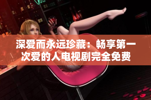 深愛而永遠(yuǎn)珍藏：暢享第一次愛的人電視劇完全免費(fèi)