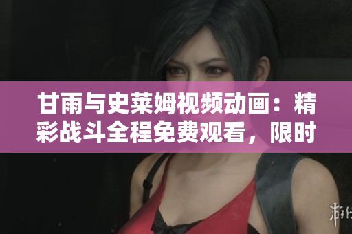 甘雨與史萊姆視頻動(dòng)畫(huà)：精彩戰(zhàn)斗全程免費(fèi)觀看，限時(shí)搶先體驗(yàn)