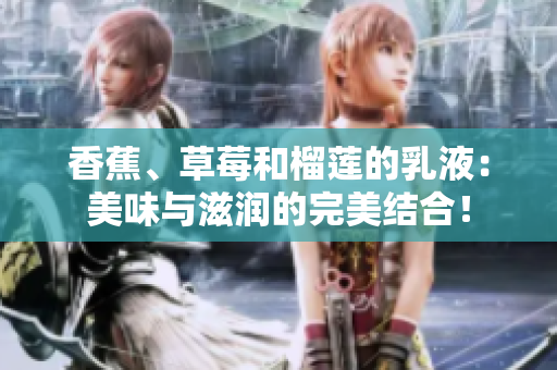 香蕉、草莓和榴蓮的乳液：美味與滋潤的完美結(jié)合！